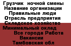 Грузчик  ночной смены › Название организации ­ Правильные люди › Отрасль предприятия ­ Складское хозяйство › Минимальный оклад ­ 30 000 - Все города Работа » Вакансии   . Тамбовская обл.,Моршанск г.